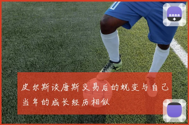 皮尔斯谈唐斯交易后的蜕变与自己当年的成长经历相似