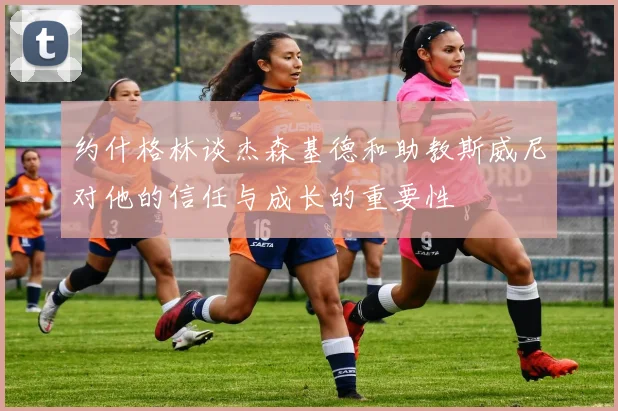 约什格林谈杰森基德和助教斯威尼对他的信任与成长的重要性