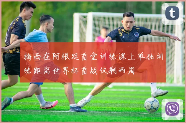梅西在阿根廷首堂训练课上单独训练距离世界杯首战仅剩两周