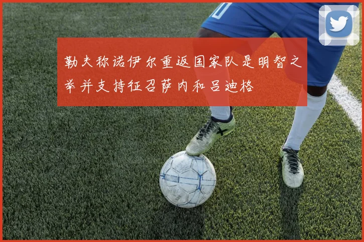 勒夫称诺伊尔重返国家队是明智之举并支持征召萨内和吕迪格