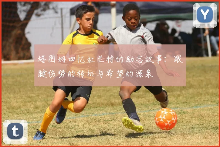 塔图姆回忆杜兰特的励志故事：跟腱伤势的转机与希望的源泉