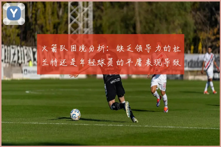 火箭队困境分析：缺乏领导力的杜兰特还是年轻球员的平庸表现导致的问题