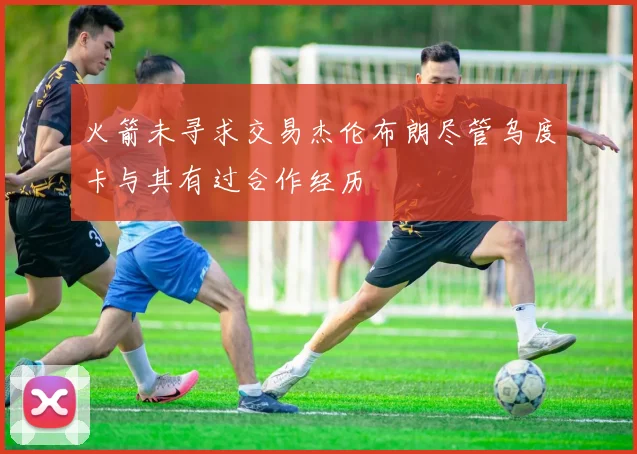 火箭未寻求交易杰伦布朗尽管乌度卡与其有过合作经历