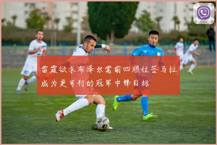 雷霆欲求布泽尔需前四顺位签马拉成为更可行的冠军中锋目标