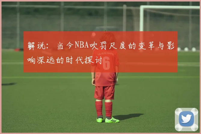 解说：当今NBA吹罚尺度的变革与影响深远的时代探讨