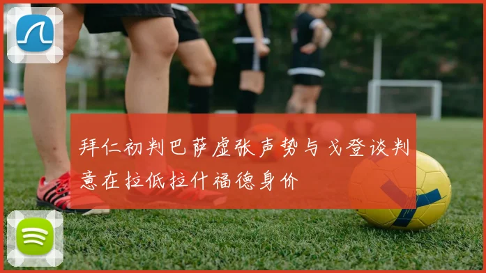 拜仁初判巴萨虚张声势与戈登谈判意在拉低拉什福德身价