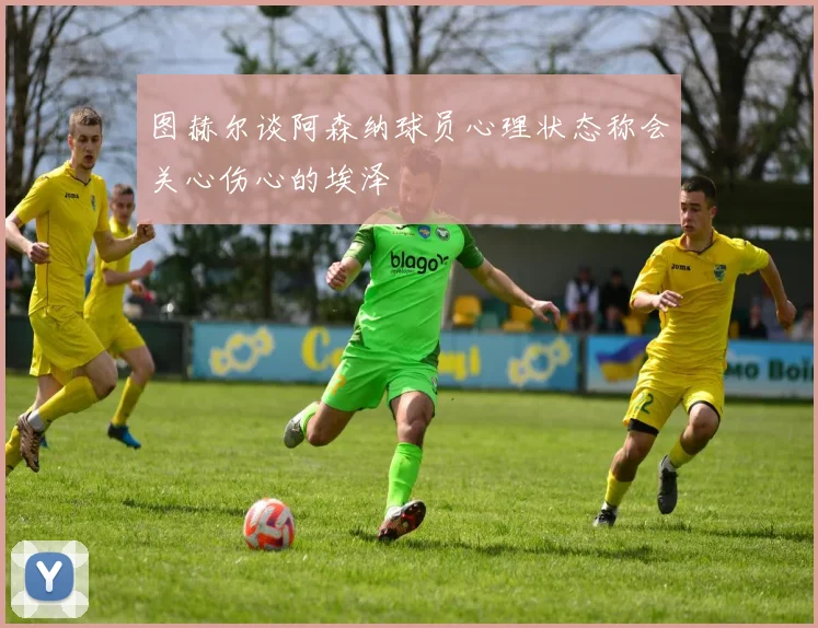 图赫尔谈阿森纳球员心理状态称会关心伤心的埃泽