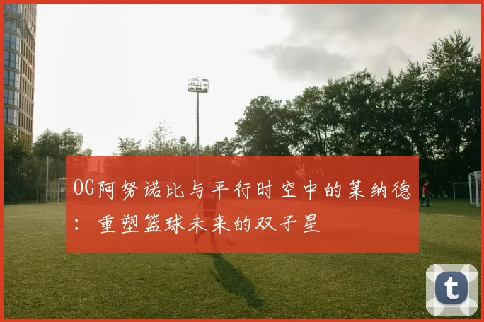 OG阿努诺比与平行时空中的莱纳德：重塑篮球未来的双子星