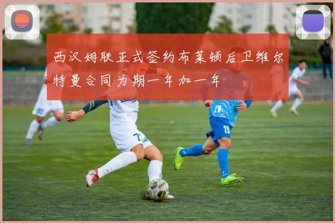 西汉姆联正式签约布莱顿后卫维尔特曼合同为期一年加一年