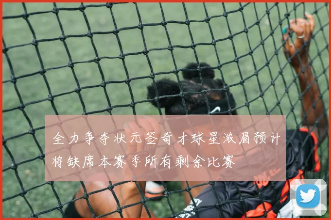 全力争夺状元签奇才球星浓眉预计将缺席本赛季所有剩余比赛