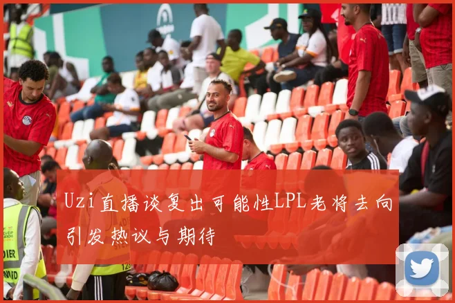 Uzi直播谈复出可能性LPL老将去向引发热议与期待