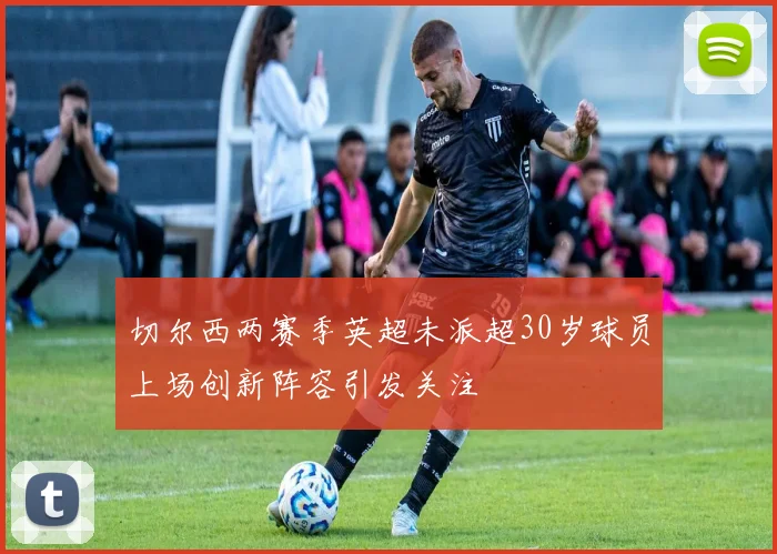 切尔西两赛季英超未派超30岁球员上场创新阵容引发关注