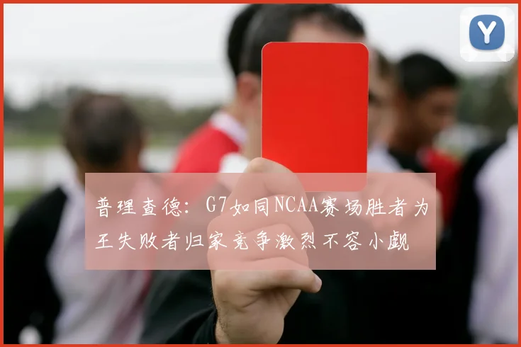 普理查德：G7如同NCAA赛场胜者为王失败者归家竞争激烈不容小觑