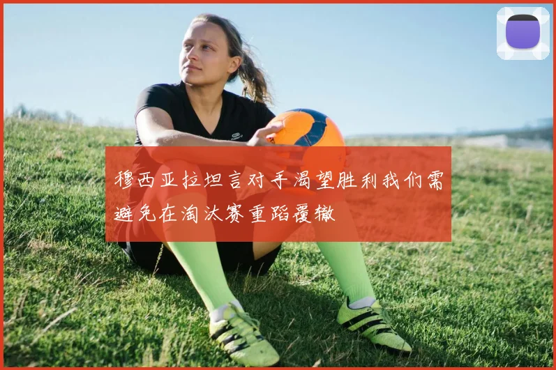 穆西亚拉坦言对手渴望胜利我们需避免在淘汰赛重蹈覆辙