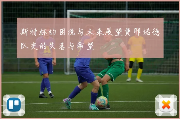 斯特林的困境与未来展望费耶诺德队史的失落与希望
