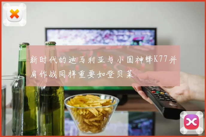 新时代的迪马利亚与小国神锋K77并肩作战同样重要如登贝莱