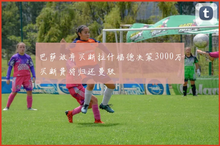 巴萨放弃买断拉什福德决策3000万买断费将归还曼联