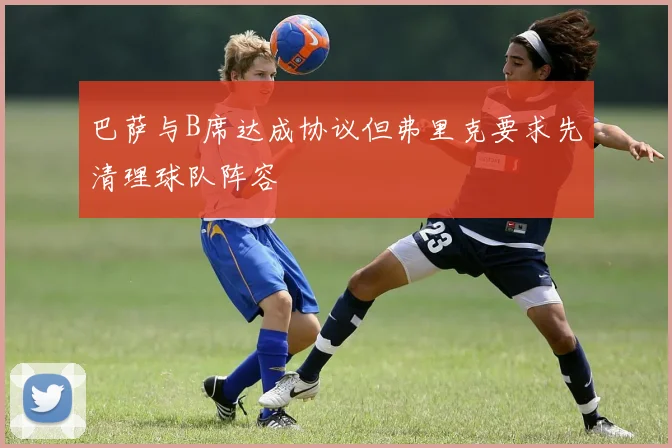 巴萨与B席达成协议但弗里克要求先清理球队阵容