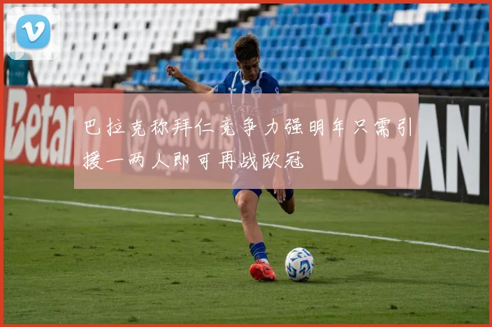 巴拉克称拜仁竞争力强明年只需引援一两人即可再战欧冠
