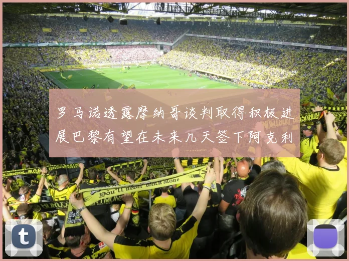 罗马诺透露摩纳哥谈判取得积极进展巴黎有望在未来几天签下阿克利乌舍