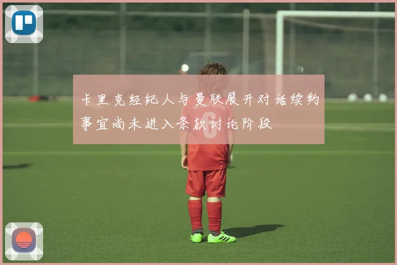 卡里克经纪人与曼联展开对话续约事宜尚未进入条款讨论阶段