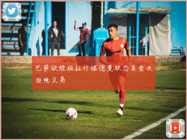 巴萨欲续租拉什福德曼联态度坚决拒绝交易