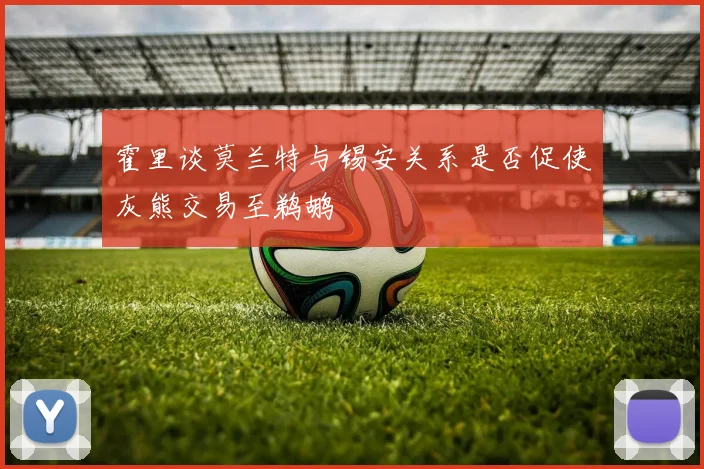 霍里谈莫兰特与锡安关系是否促使灰熊交易至鹈鹕