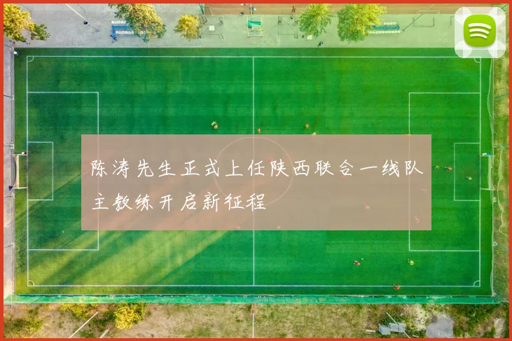 陈涛先生正式上任陕西联合一线队主教练开启新征程