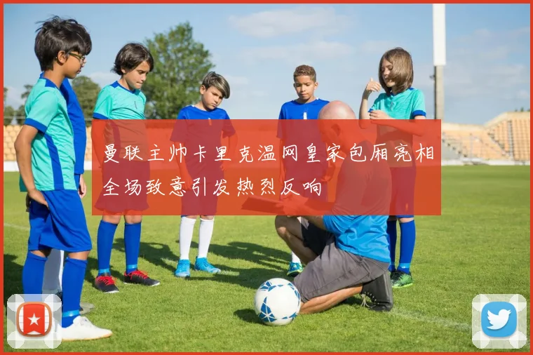 曼联主帅卡里克温网皇家包厢亮相全场致意引发热烈反响