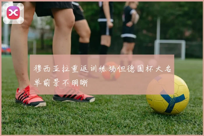 穆西亚拉重返训练场但德国杯大名单前景不明晰