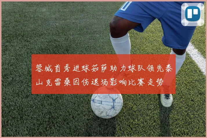 蓉城首秀进球茹萨助力球队领先泰山克雷桑因伤退场影响比赛走势