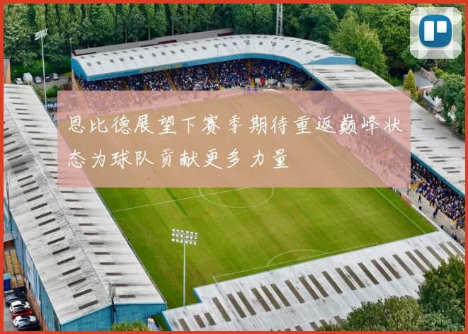 恩比德展望下赛季期待重返巅峰状态为球队贡献更多力量