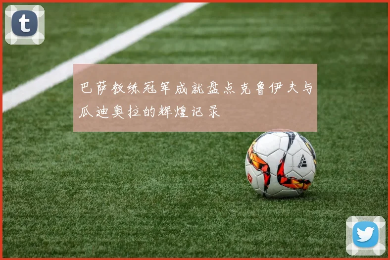 巴萨教练冠军成就盘点克鲁伊夫与瓜迪奥拉的辉煌记录
